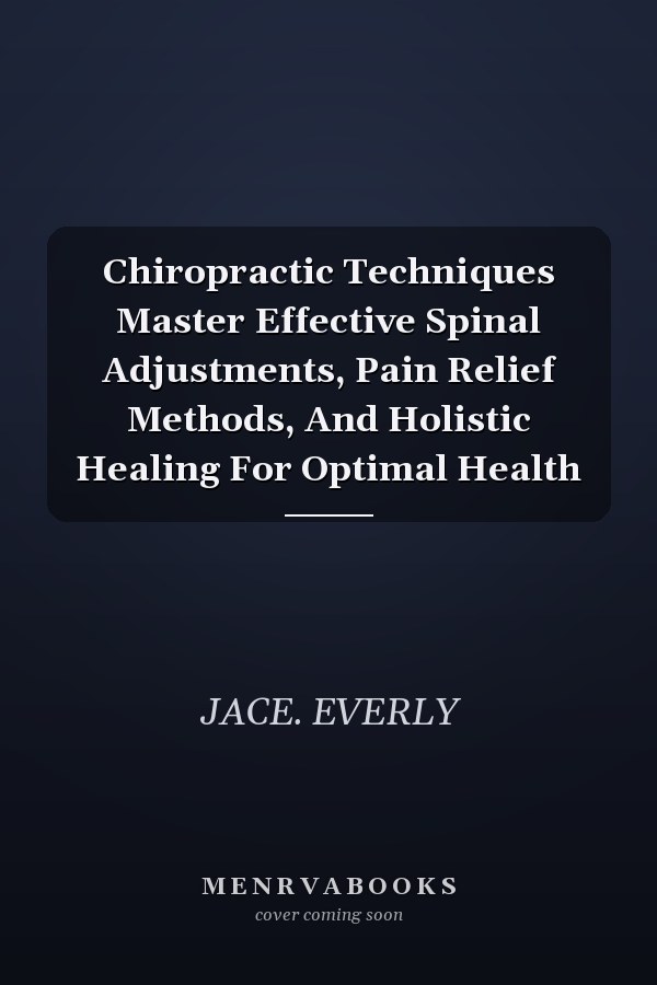 Chiropractic Techniques Master Effective Spinal Adjustments, Pain Relief Methods, And Holistic Healing For Optimal Health