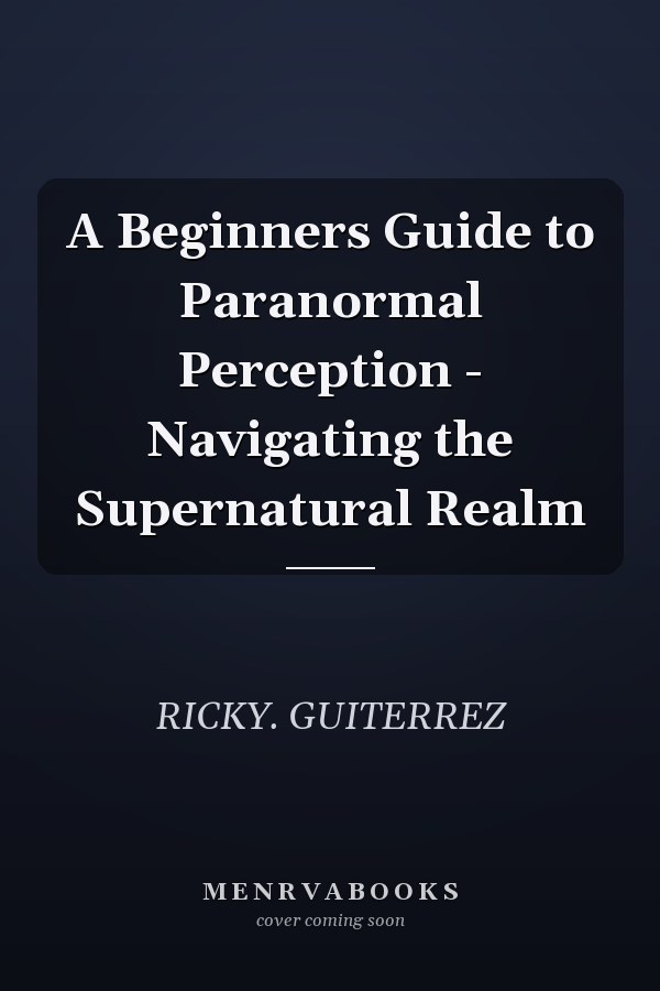 A Beginners Guide to Paranormal Perception - Navigating the Supernatural Realm