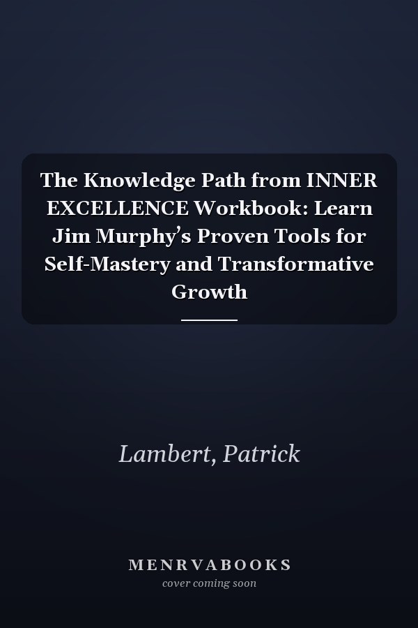 The Knowledge Path from INNER EXCELLENCE Workbook: Learn Jim Murphy’s Proven Tools for Self-Mastery and Transformative Growth