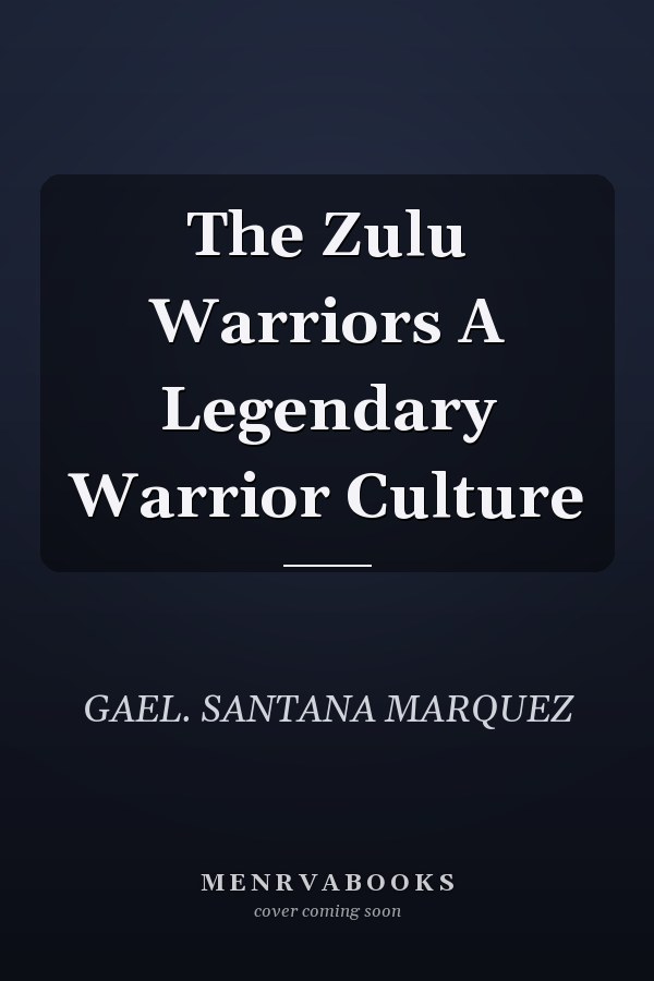 The Zulu Warriors A Legendary Warrior Culture