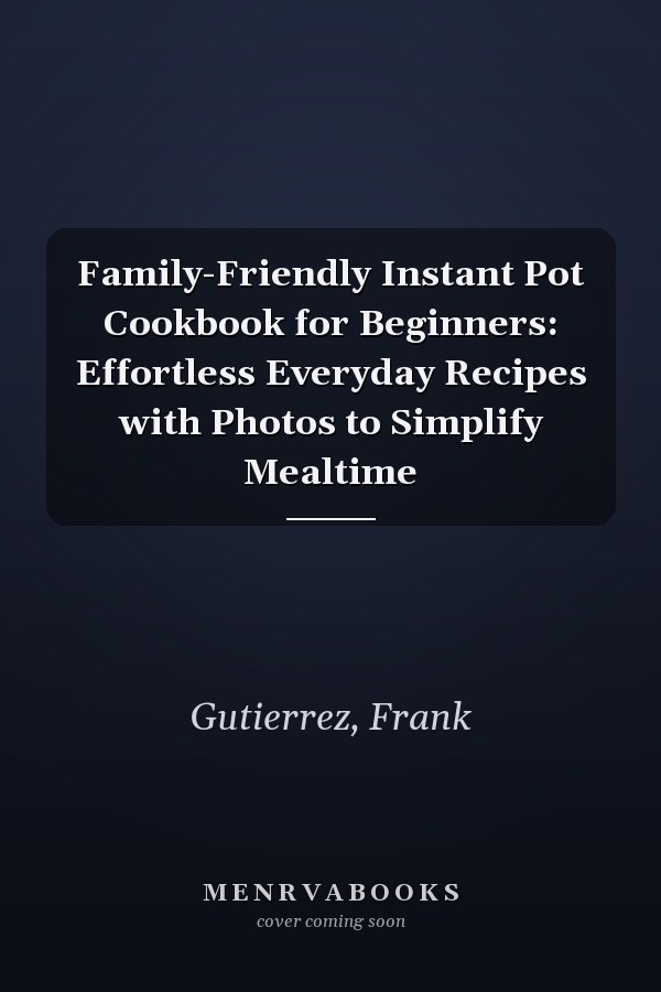 Family-Friendly Instant Pot Cookbook for Beginners: Effortless Everyday Recipes with Photos to Simplify Mealtime