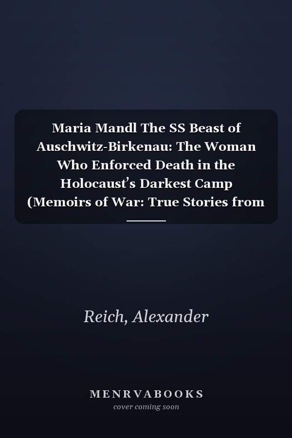 Maria Mandl The SS Beast of Auschwitz-Birkenau: The Woman Who Enforced Death in the Holocaust’s Darkest Camp (Memoirs of War: True Stories from the Holocaust and Beyond)
