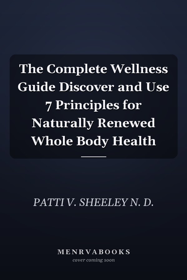 The Complete Wellness Guide Discover and Use 7 Principles for Naturally Renewed Whole Body Health