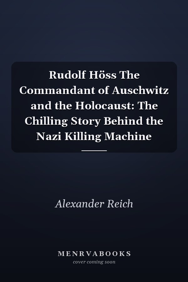 Rudolf Höss The Commandant of Auschwitz and the Holocaust: The Chilling Story Behind the Nazi Killing Machine