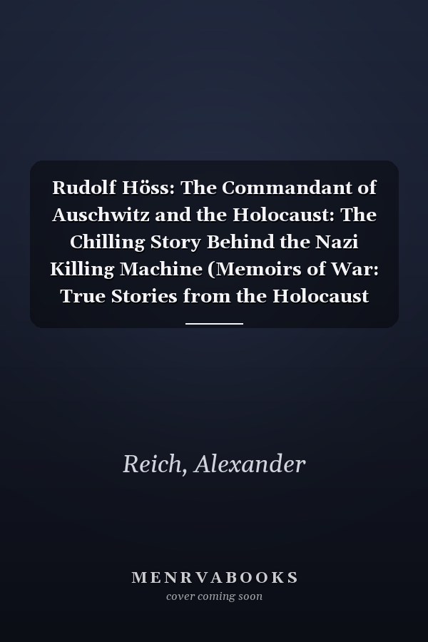 Rudolf Höss: The Commandant of Auschwitz and the Holocaust: The Chilling Story Behind the Nazi Killing Machine (Memoirs of War: True Stories from the Holocaust and Beyond)
