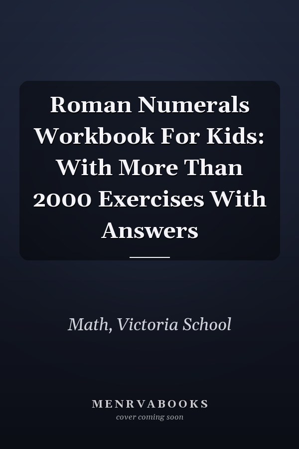 Roman Numerals Workbook For Kids: With More Than 2000 Exercises With Answers