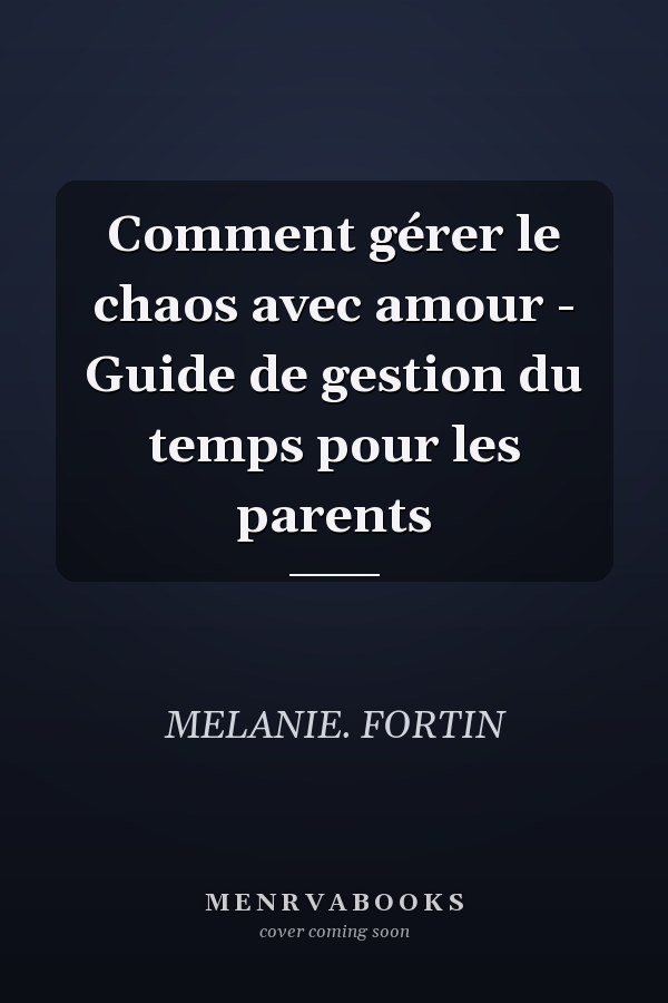 Comment gérer le chaos avec amour - Guide de gestion du temps pour les parents