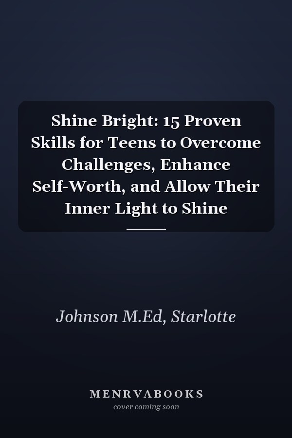 Shine Bright: 15 Proven Skills for Teens to Overcome Challenges, Enhance Self-Worth, and Allow Their Inner Light to Shine