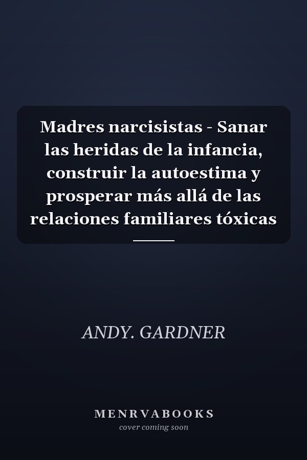 Madres narcisistas - Sanar las heridas de la infancia, construir la autoestima y prosperar más allá de las relaciones familiares tóxicas