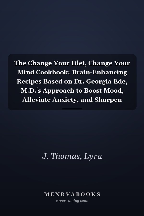 The Change Your Diet, Change Your Mind Cookbook: Brain-Enhancing Recipes Based on Dr. Georgia Ede, M.D.'s Approach to Boost Mood, Alleviate Anxiety, and Sharpen Mental Focus