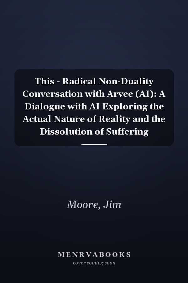 This - Radical Non-Duality Conversation with Arvee (AI): A Dialogue with AI Exploring the Actual Nature of Reality and the Dissolution of Suffering