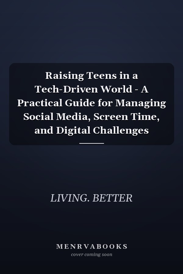 Raising Teens in a Tech-Driven World - A Practical Guide for Managing Social Media, Screen Time, and Digital Challenges