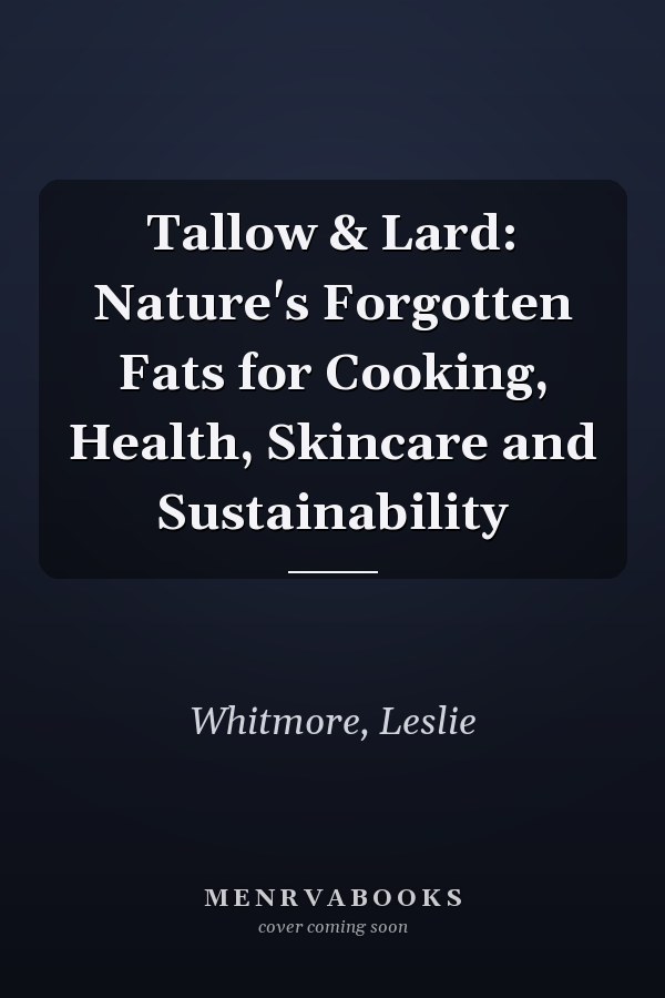 Tallow & Lard: Nature's Forgotten Fats for Cooking, Health, Skincare and Sustainability
