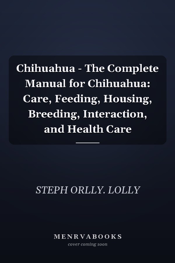 Chihuahua - The Complete Manual for Chihuahua: Care, Feeding, Housing, Breeding, Interaction, and Health Care