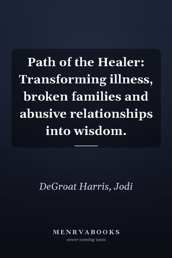 Path of the Healer: Transforming illness, broken families and abusive relationships into wisdom.