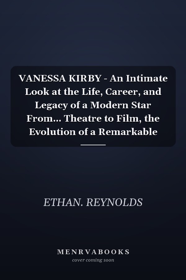 VANESSA KIRBY - An Intimate Look at the Life, Career, and Legacy of a Modern Star From... Theatre to Film, the Evolution of a Remarkable