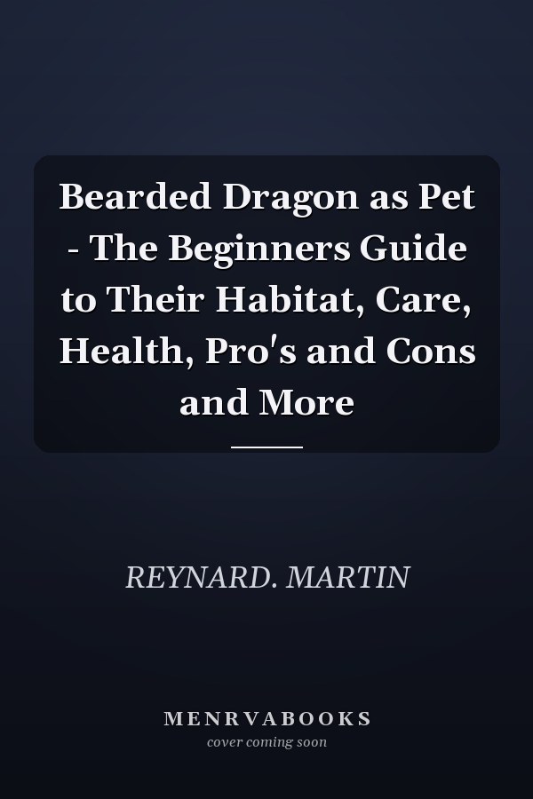 Bearded Dragon as Pet - The Beginners Guide to Their Habitat, Care, Health, Pro's and Cons and More