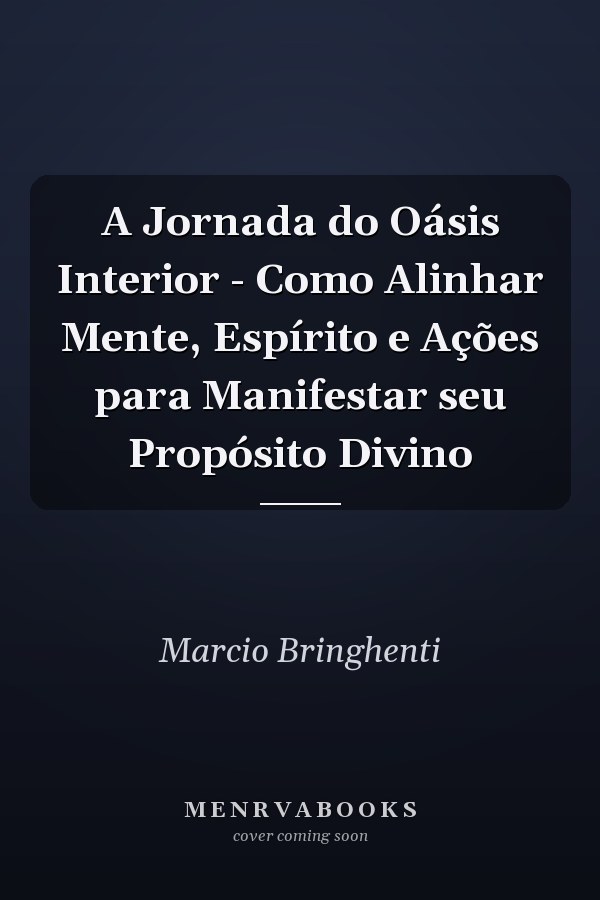 A Jornada do Oásis Interior - Como Alinhar Mente, Espírito e Ações para Manifestar seu Propósito Divino
