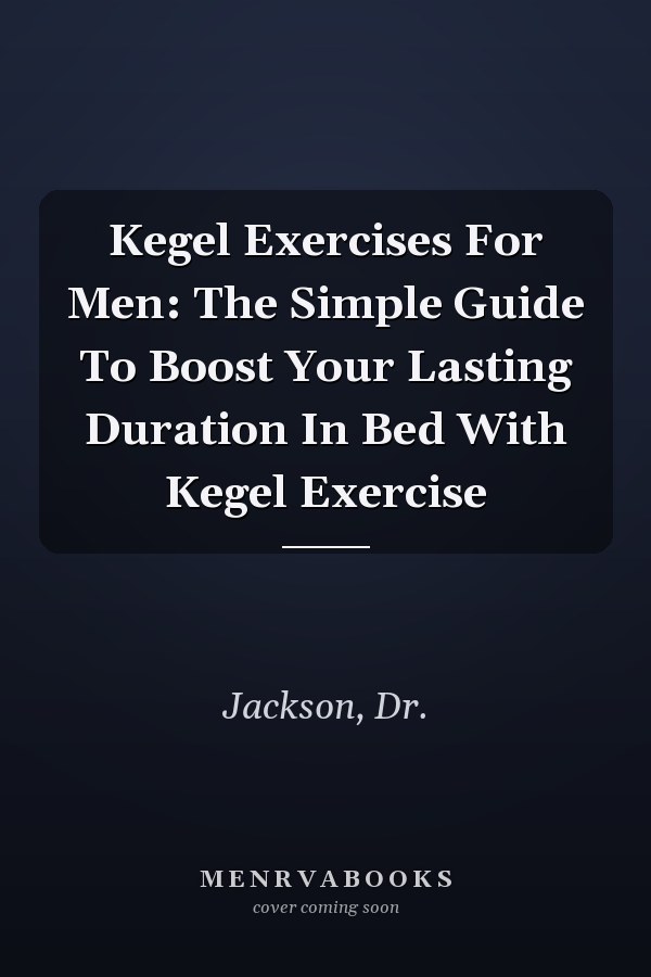 Kegel Exercises For Men: The Simple Guide To Boost Your Lasting Duration In Bed With Kegel Exercise