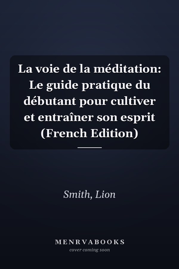 La voie de la méditation: Le guide pratique du débutant pour cultiver et entraîner son esprit (French Edition)