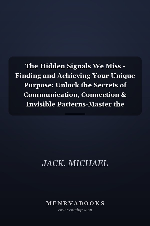 The Hidden Signals We Miss - Finding and Achieving Your Unique Purpose: Unlock the Secrets of Communication, Connection & Invisible Patterns-Master the Unspoken to Transform Relationships, Boost Career Success, and Enhance Creativity