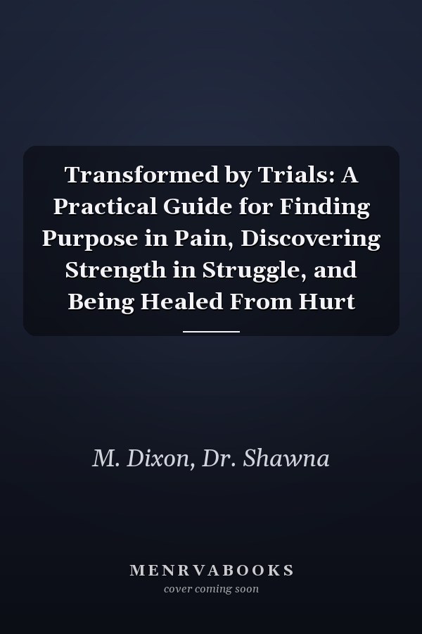 Transformed by Trials: A Practical Guide for Finding Purpose in Pain, Discovering Strength in Struggle, and Being Healed From Hurt