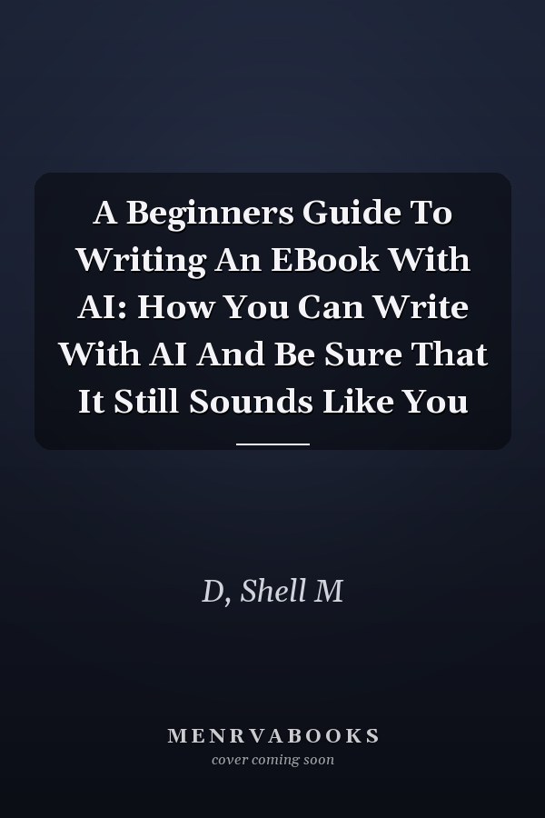 A Beginners Guide To Writing An EBook With AI: How You Can Write With AI And Be Sure That It Still Sounds Like You