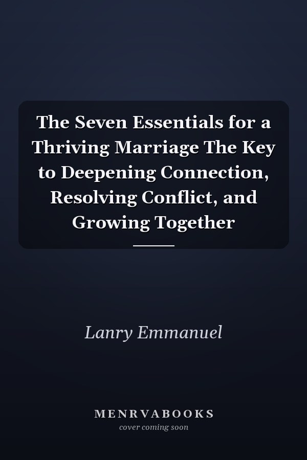 The Seven Essentials for a Thriving Marriage The Key to Deepening Connection, Resolving Conflict, and Growing Together