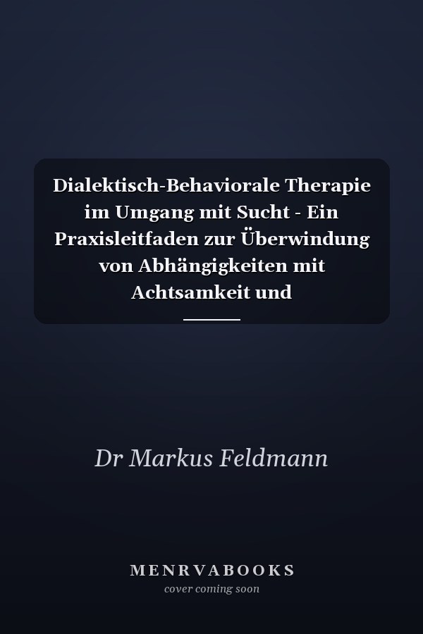 Dialektisch-Behaviorale Therapie im Umgang mit Sucht - Ein Praxisleitfaden zur Überwindung von Abhängigkeiten mit Achtsamkeit und Emotionsregulation