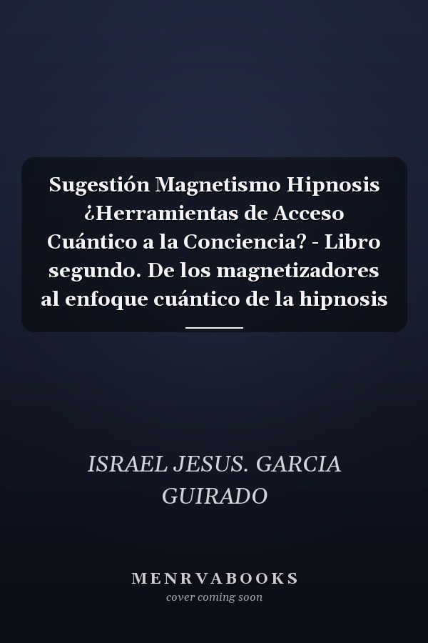 Sugestión Magnetismo Hipnosis ¿Herramientas de Acceso Cuántico a la Conciencia? - Libro segundo. De los magnetizadores al enfoque cuántico de la hipnosis
