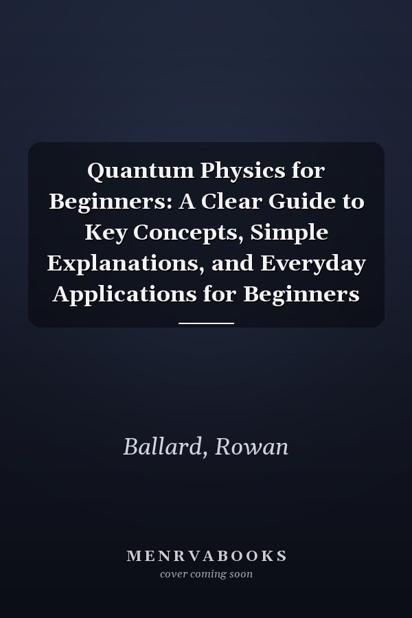 Quantum Physics for Beginners: A Clear Guide to Key Concepts, Simple Explanations, and Everyday Applications for Beginners