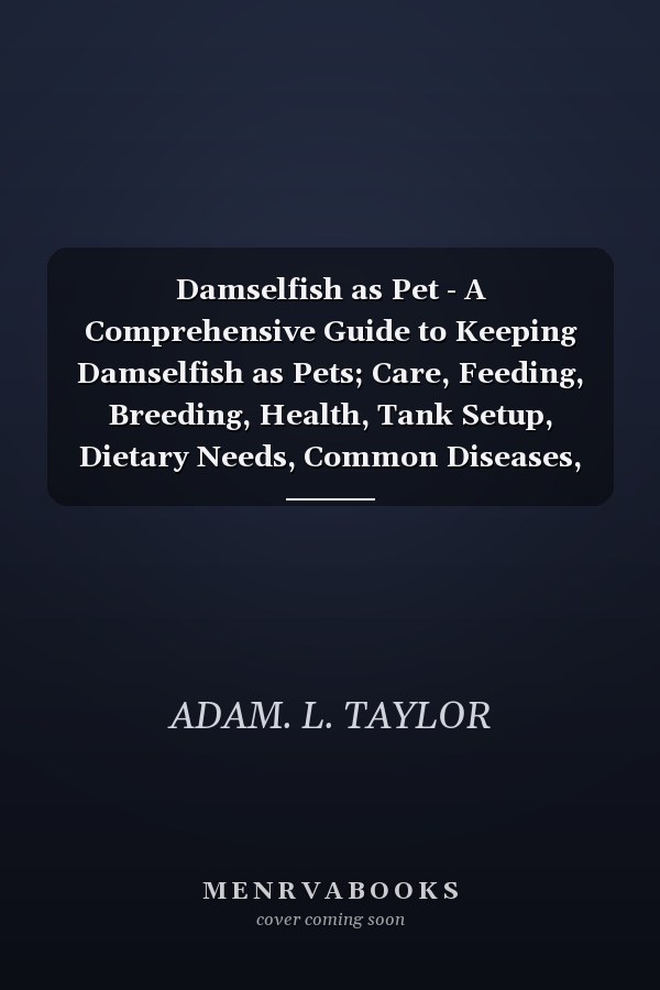 Damselfish as Pet - A Comprehensive Guide to Keeping Damselfish as Pets; Care, Feeding, Breeding, Health, Tank Setup, Dietary Needs, Common Diseases, And Expert Tips for Aquarium Enthusiasts