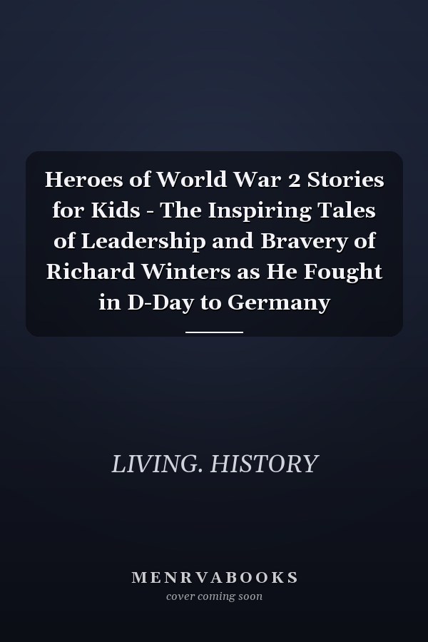 Heroes of World War 2 Stories for Kids - The Inspiring Tales of Leadership and Bravery of Richard Winters as He Fought in D-Day to Germany