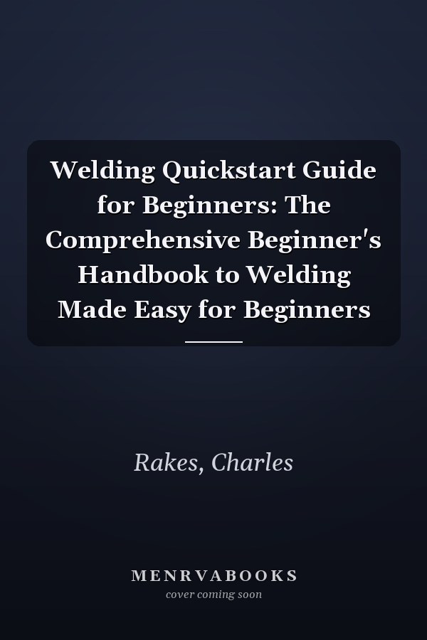 Welding Quickstart Guide for Beginners: The Comprehensive Beginner's Handbook to Welding Made Easy for Beginners