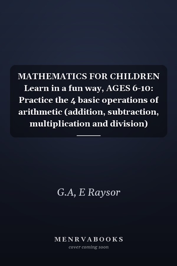 MATHEMATICS FOR CHILDREN Learn in a fun way, AGES 6-10: Practice the 4 basic operations of arithmetic (addition, subtraction, multiplication and division)