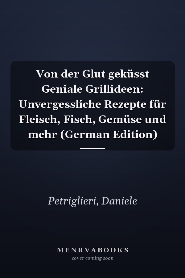 Von der Glut geküsst Geniale Grillideen: Unvergessliche Rezepte für Fleisch, Fisch, Gemüse und mehr (German Edition)
