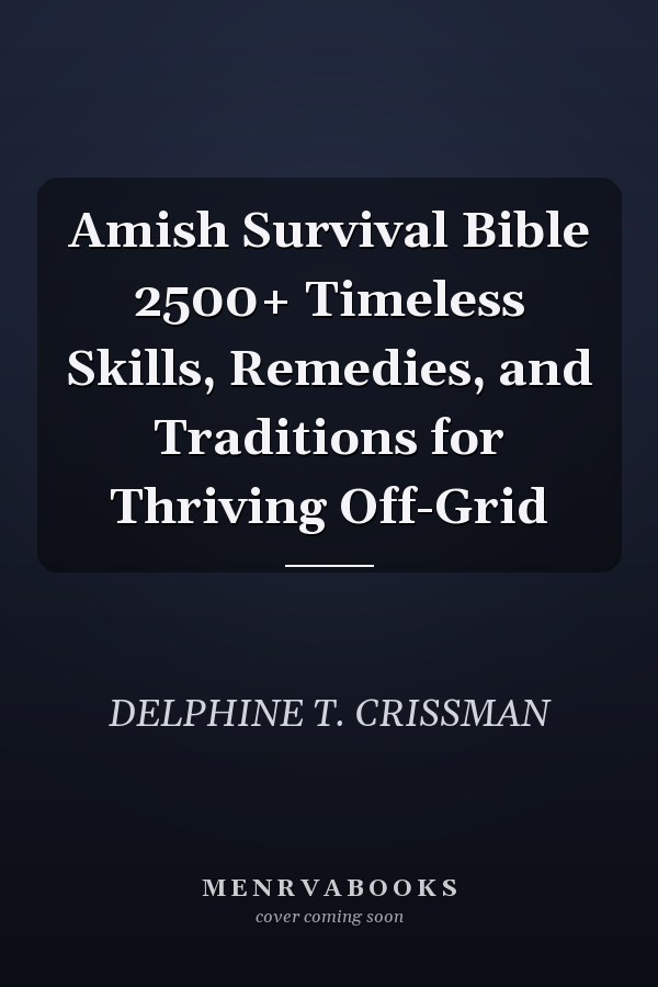 Amish Survival Bible 2500+ Timeless Skills, Remedies, and Traditions for Thriving Off-Grid