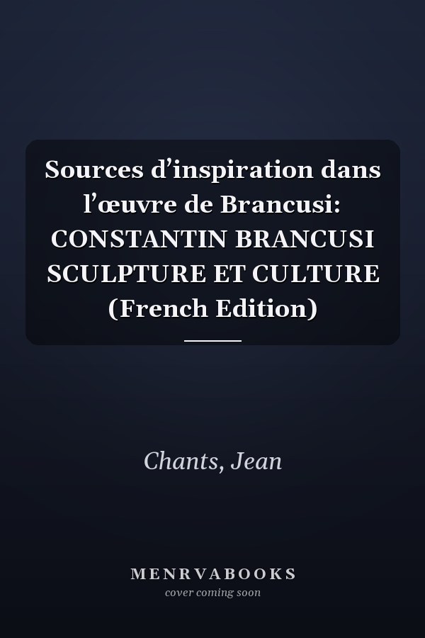 Sources d’inspiration dans l’œuvre de Brancusi: CONSTANTIN BRANCUSI SCULPTURE ET CULTURE (French Edition)