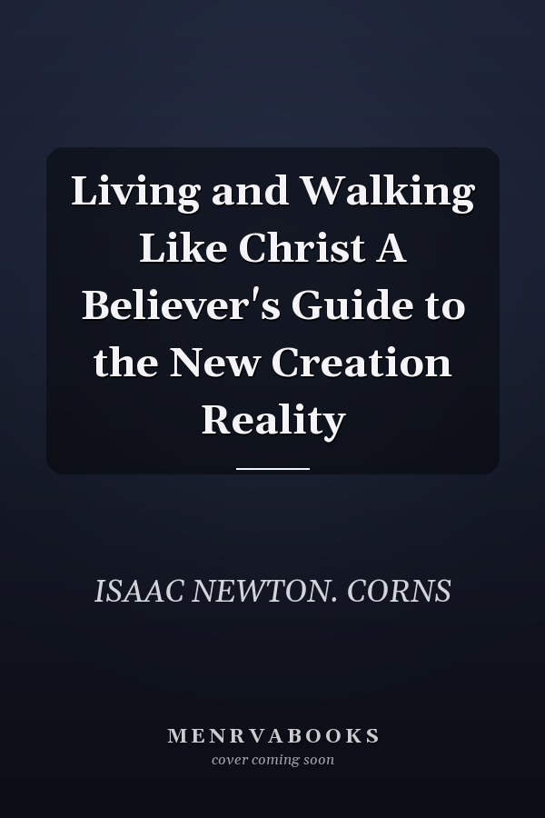 Living and Walking Like Christ A Believer's Guide to the New Creation Reality
