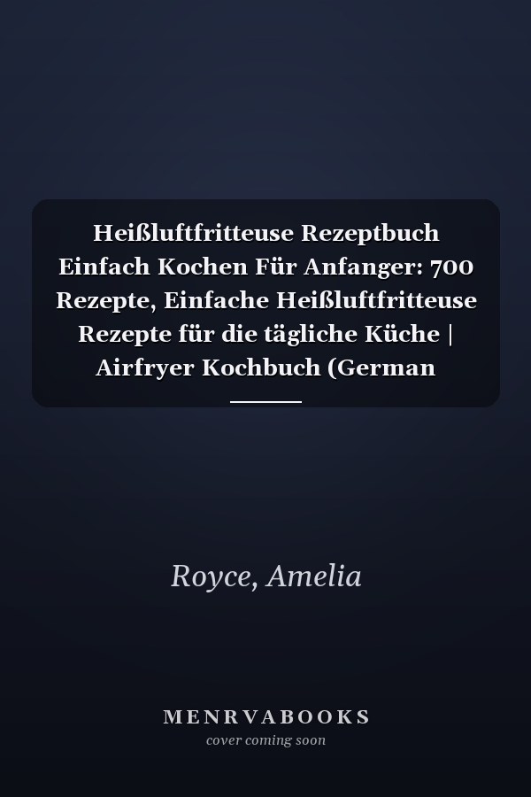 Heißluftfritteuse Rezeptbuch Einfach Kochen Für Anfanger: 700 Rezepte, Einfache Heißluftfritteuse Rezepte für die tägliche Küche | Airfryer Kochbuch (German Edition)