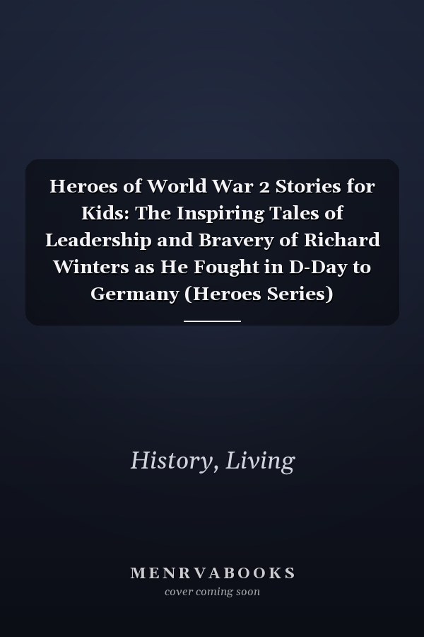 Heroes of World War 2 Stories for Kids: The Inspiring Tales of Leadership and Bravery of Richard Winters as He Fought in D-Day to Germany (Heroes Series)