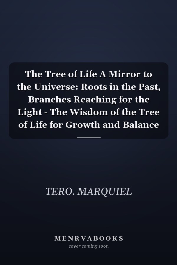 The Tree of Life A Mirror to the Universe: Roots in the Past, Branches Reaching for the Light - The Wisdom of the Tree of Life for Growth and Balance