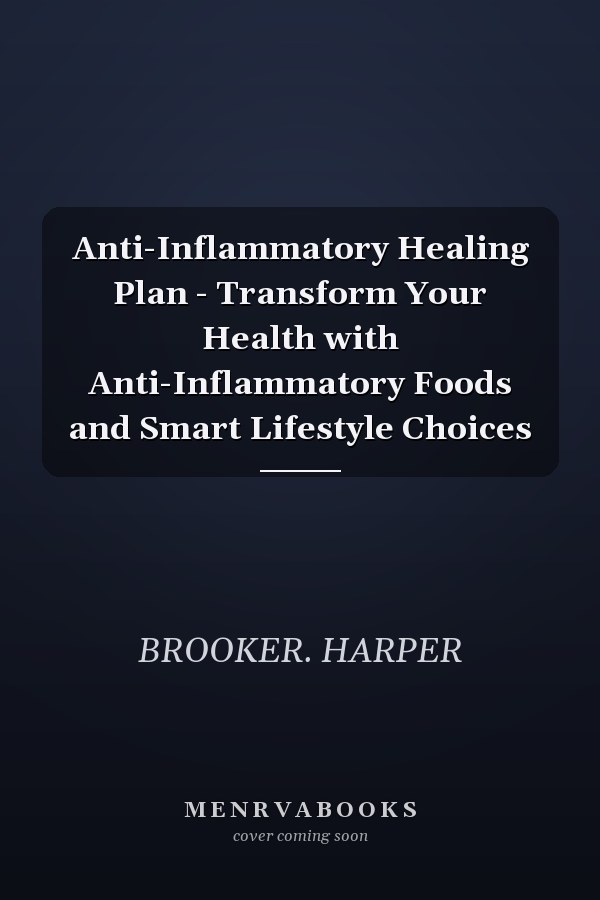 Anti-Inflammatory Healing Plan - Transform Your Health with Anti-Inflammatory Foods and Smart Lifestyle Choices