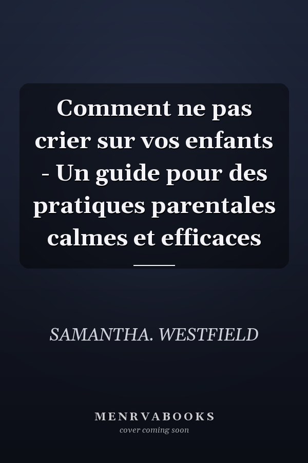 Comment ne pas crier sur vos enfants - Un guide pour des pratiques parentales calmes et efficaces