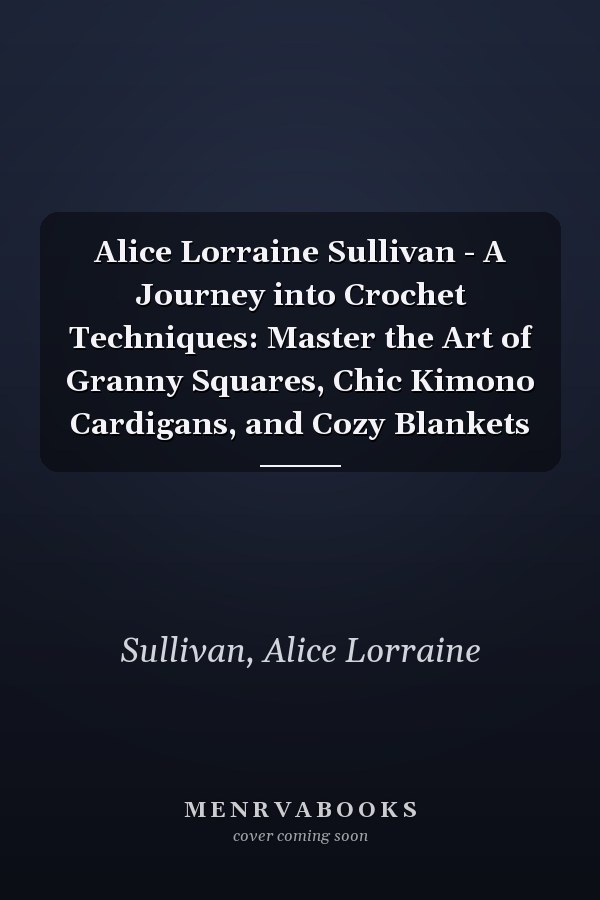 Alice Lorraine Sullivan - A Journey into Crochet Techniques: Master the Art of Granny Squares, Chic Kimono Cardigans, and Cozy Blankets