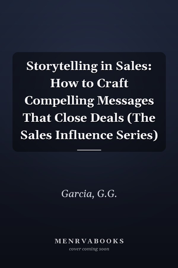 Storytelling in Sales: How to Craft Compelling Messages That Close Deals (The Sales Influence Series)
