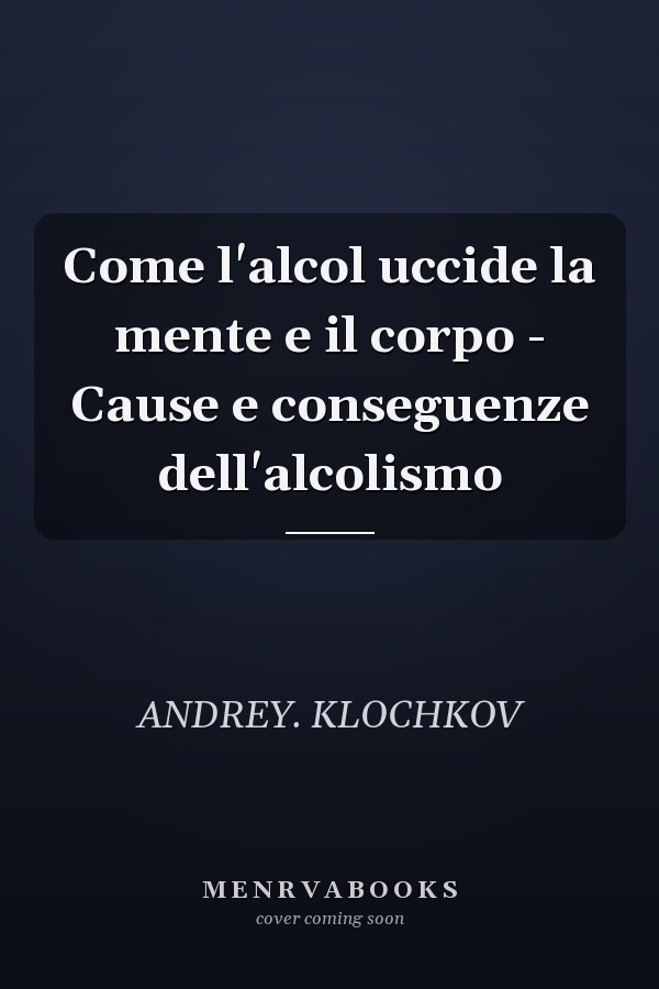 Come l'alcol uccide la mente e il corpo - Cause e conseguenze dell'alcolismo