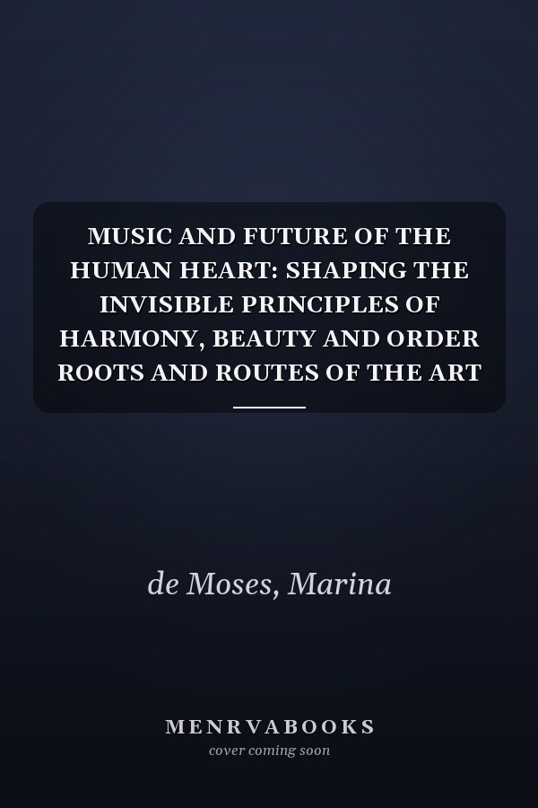 MUSIC AND FUTURE OF THE HUMAN HEART: SHAPING THE INVISIBLE PRINCIPLES OF HARMONY, BEAUTY AND ORDER ROOTS AND ROUTES OF THE ART OF LISTENING TO MUSIC
