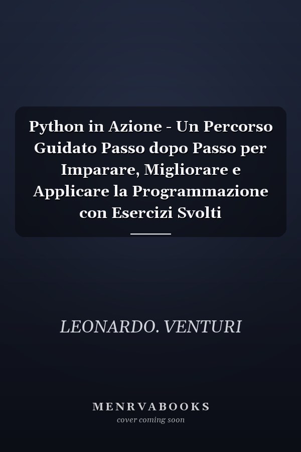 Python in Azione - Un Percorso Guidato Passo dopo Passo per Imparare, Migliorare e Applicare la Programmazione con Esercizi Svolti