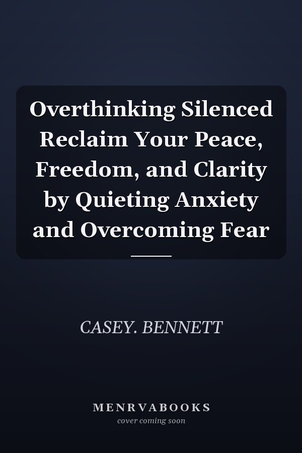 Overthinking Silenced Reclaim Your Peace, Freedom, and Clarity by Quieting Anxiety and Overcoming Fear